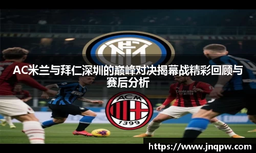 AC米兰与拜仁深圳的巅峰对决揭幕战精彩回顾与赛后分析