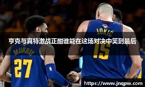 亨克与真特激战正酣谁能在这场对决中笑到最后