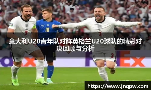意大利U20青年队对阵英格兰U20球队的精彩对决回顾与分析