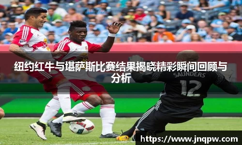 纽约红牛与堪萨斯比赛结果揭晓精彩瞬间回顾与分析