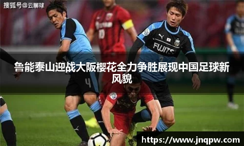 鲁能泰山迎战大阪樱花全力争胜展现中国足球新风貌
