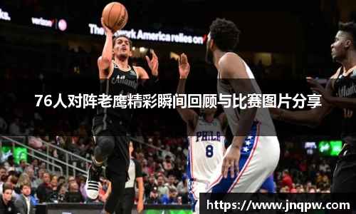 76人对阵老鹰精彩瞬间回顾与比赛图片分享