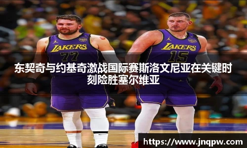 东契奇与约基奇激战国际赛斯洛文尼亚在关键时刻险胜塞尔维亚