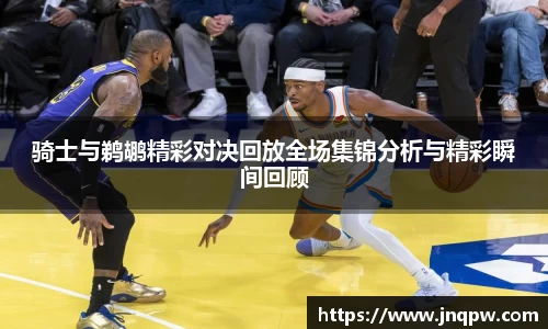 骑士与鹈鹕精彩对决回放全场集锦分析与精彩瞬间回顾