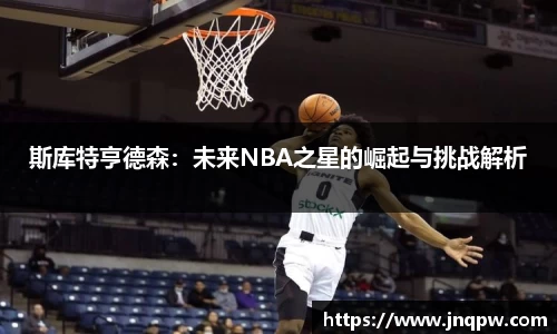 斯库特亨德森：未来NBA之星的崛起与挑战解析