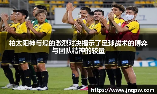 柏太阳神与埠的激烈对决揭示了足球战术的博弈与团队精神的较量