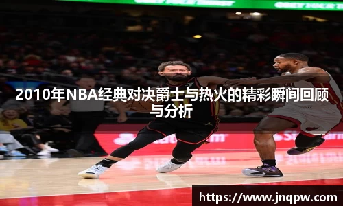 2010年NBA经典对决爵士与热火的精彩瞬间回顾与分析
