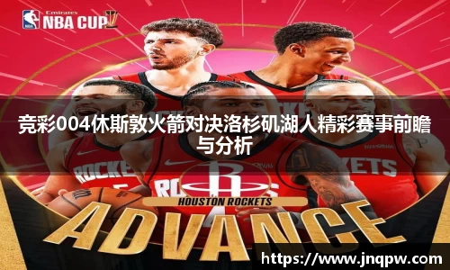 竞彩004休斯敦火箭对决洛杉矶湖人精彩赛事前瞻与分析