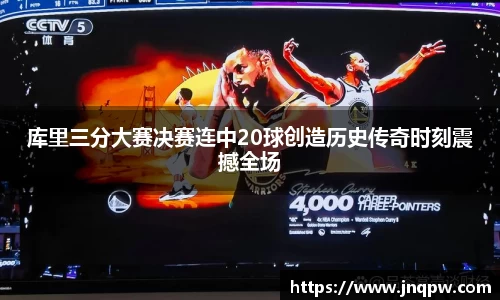 库里三分大赛决赛连中20球创造历史传奇时刻震撼全场