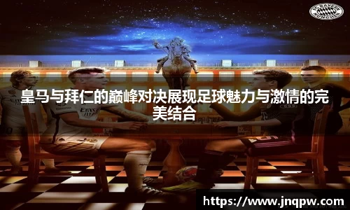 皇马与拜仁的巅峰对决展现足球魅力与激情的完美结合