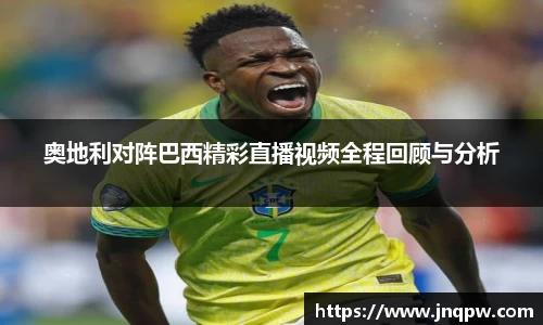 奥地利对阵巴西精彩直播视频全程回顾与分析