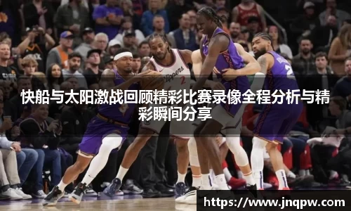 快船与太阳激战回顾精彩比赛录像全程分析与精彩瞬间分享