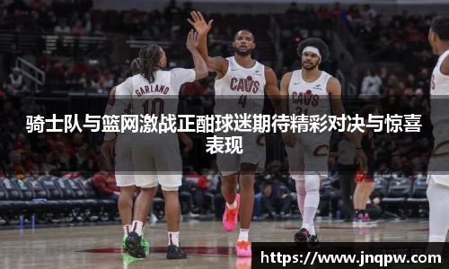 骑士队与篮网激战正酣球迷期待精彩对决与惊喜表现