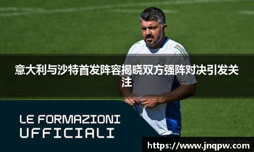 意大利与沙特首发阵容揭晓双方强阵对决引发关注