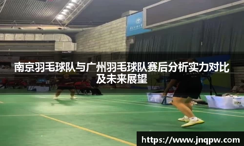南京羽毛球队与广州羽毛球队赛后分析实力对比及未来展望