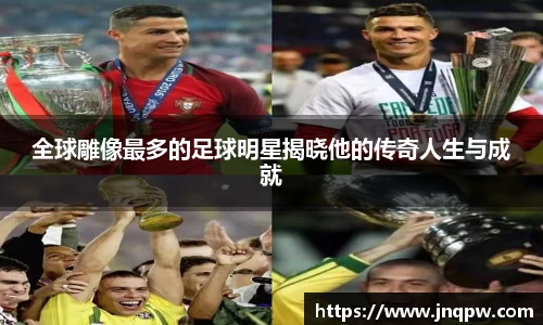 全球雕像最多的足球明星揭晓他的传奇人生与成就