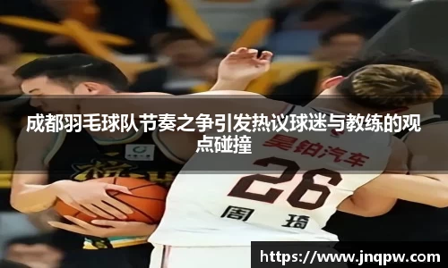 成都羽毛球队节奏之争引发热议球迷与教练的观点碰撞