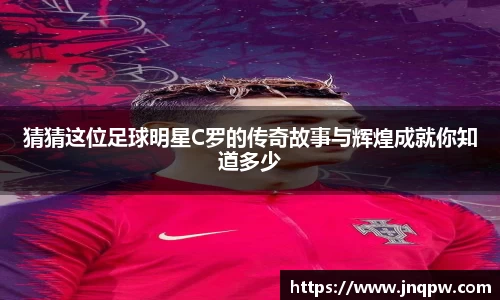 猜猜这位足球明星C罗的传奇故事与辉煌成就你知道多少