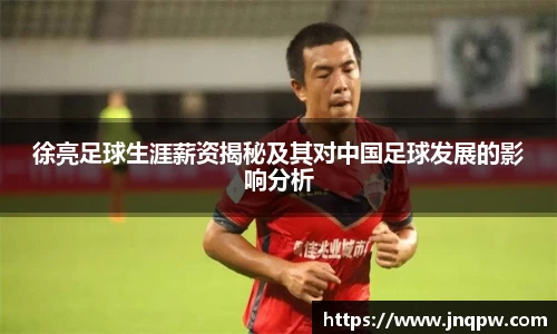徐亮足球生涯薪资揭秘及其对中国足球发展的影响分析