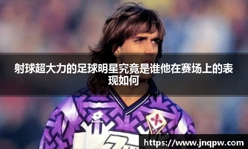 射球超大力的足球明星究竟是谁他在赛场上的表现如何