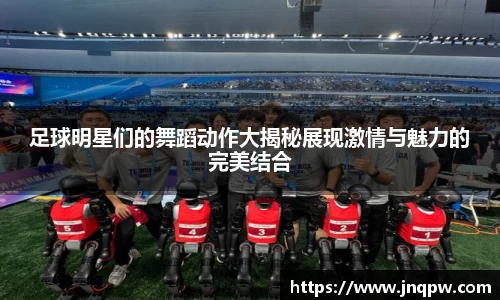 足球明星们的舞蹈动作大揭秘展现激情与魅力的完美结合