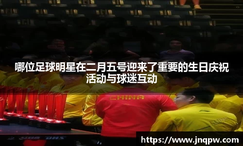 哪位足球明星在二月五号迎来了重要的生日庆祝活动与球迷互动