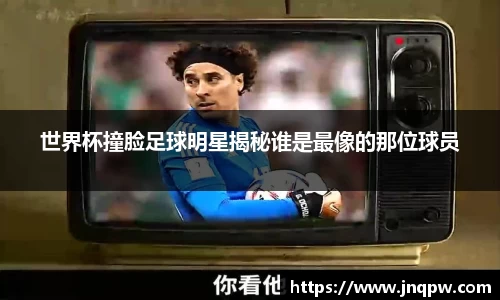 世界杯撞脸足球明星揭秘谁是最像的那位球员