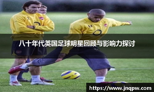 八十年代英国足球明星回顾与影响力探讨
