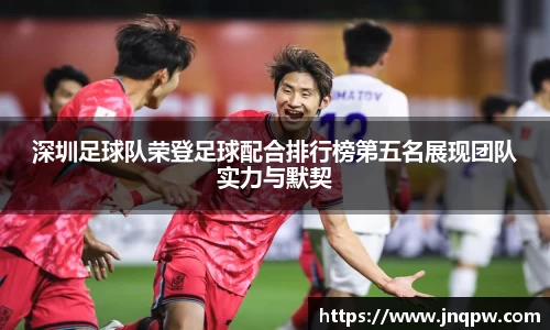 深圳足球队荣登足球配合排行榜第五名展现团队实力与默契