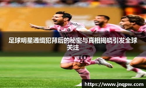 足球明星通缉犯背后的秘密与真相揭晓引发全球关注