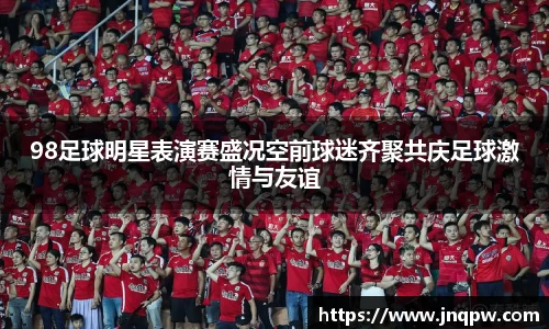 98足球明星表演赛盛况空前球迷齐聚共庆足球激情与友谊