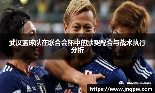 武汉篮球队在联合会杯中的默契配合与战术执行分析