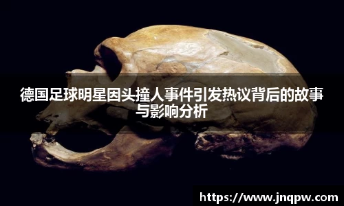 德国足球明星因头撞人事件引发热议背后的故事与影响分析