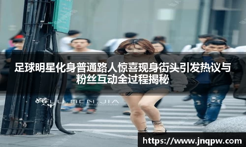 足球明星化身普通路人惊喜现身街头引发热议与粉丝互动全过程揭秘